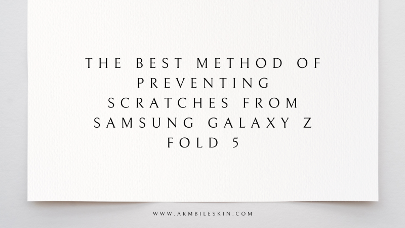 The Best Method of Preventing Scratches From Samsung Galaxy Z Fold 5?